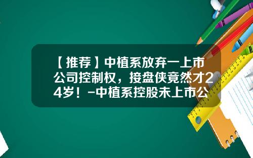 【推荐】中植系放弃一上市公司控制权，接盘侠竟然才24岁！-中植系控股未上市公司