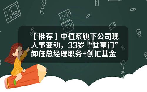 【推荐】中植系旗下公司现人事变动，33岁“女掌门”卸任总经理职务-创汇基金