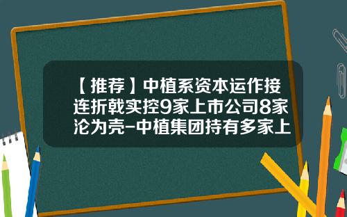 【推荐】中植系资本运作接连折戟实控9家上市公司8家沦为壳-中植集团持有多家上市公司股份