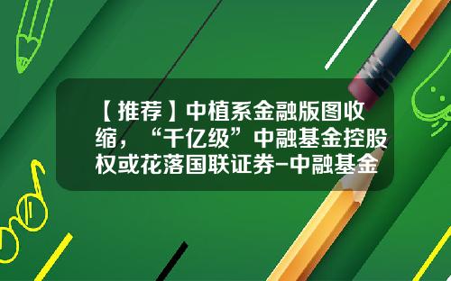 【推荐】中植系金融版图收缩，“千亿级”中融基金控股权或花落国联证券-中融基金简介