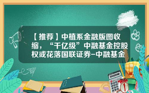 【推荐】中植系金融版图收缩，“千亿级”中融基金控股权或花落国联证券-中融基金管理有限公司