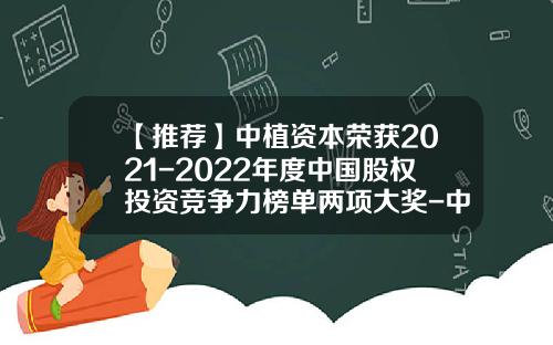 【推荐】中植资本荣获2021-2022年度中国股权投资竞争力榜单两项大奖-中植资本有多少钱