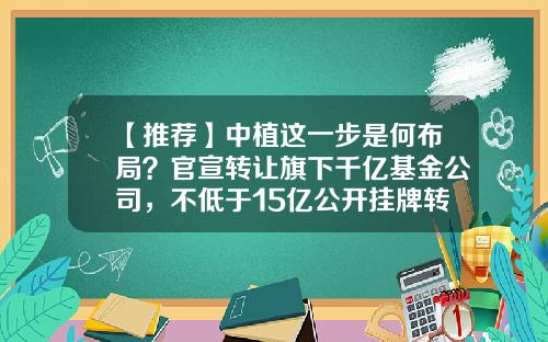 【推荐】中植这一步是何布局？官宣转让旗下千亿基金公司，不低于15亿公开挂牌转让51%股权-中植集团资产有多少