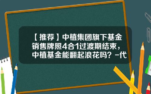 【推荐】中植集团旗下基金销售牌照4合1过渡期结束，中植基金能翻起浪花吗？-代销基金管理