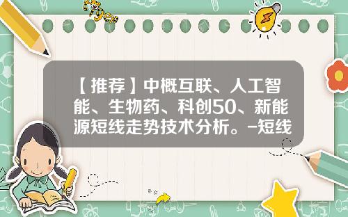 【推荐】中概互联、人工智能、生物药、科创50、新能源短线走势技术分析。-短线的基金