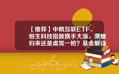 【推荐】中概互联ETF、恒生科技指数携手大涨，荣耀归来还是虚晃一枪？基金解读来了-中概互联是什么基金