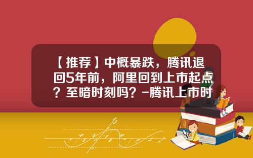 【推荐】中概暴跌，腾讯退回5年前，阿里回到上市起点？至暗时刻吗？-腾讯上市时候的市值是多少