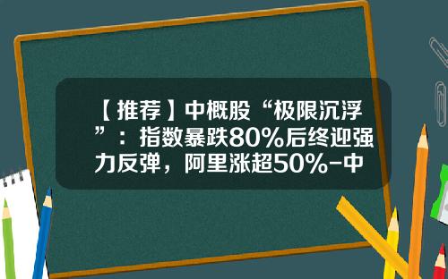【推荐】中概股“极限沉浮”：指数暴跌80%后终迎强力反弹，阿里涨超50%-中概股有多少