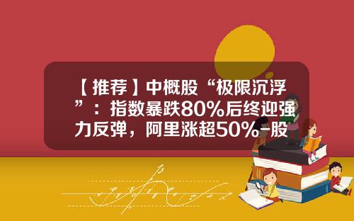 【推荐】中概股“极限沉浮”：指数暴跌80%后终迎强力反弹，阿里涨超50%-股票最多跌多少反弹