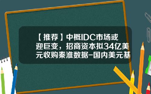 【推荐】中概IDC市场或迎巨变，招商资本拟34亿美元收购秦淮数据-国内美元基金有哪些