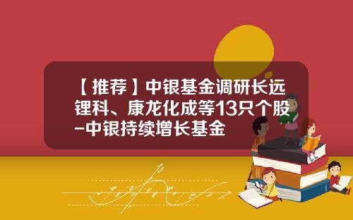【推荐】中银基金调研长远锂科、康龙化成等13只个股-中银持续增长基金