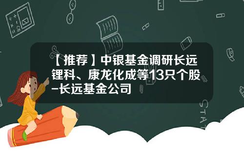 【推荐】中银基金调研长远锂科、康龙化成等13只个股-长远基金公司