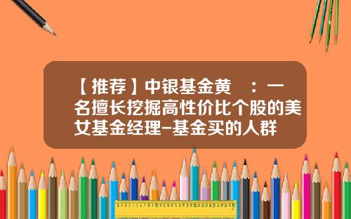 【推荐】中银基金黄珺：一名擅长挖掘高性价比个股的美女基金经理-基金买的人群