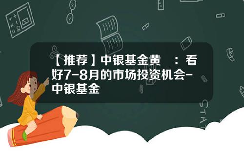 【推荐】中银基金黄珺：看好7-8月的市场投资机会-中银基金