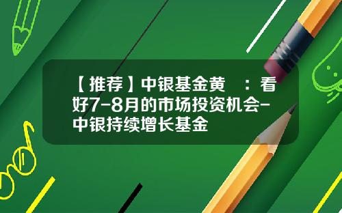 【推荐】中银基金黄珺：看好7-8月的市场投资机会-中银持续增长基金