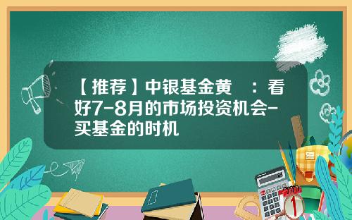 【推荐】中银基金黄珺：看好7-8月的市场投资机会-买基金的时机