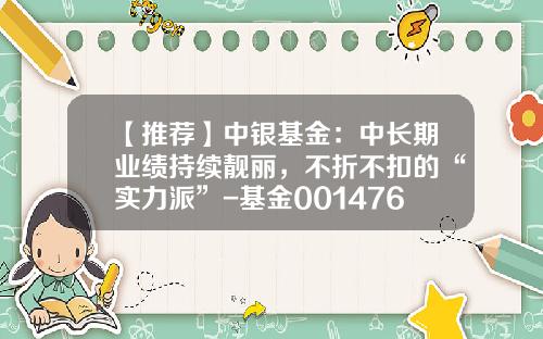 【推荐】中银基金：中长期业绩持续靓丽，不折不扣的“实力派”-基金001476今日净值