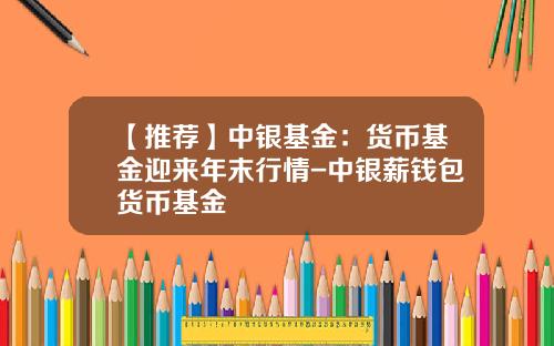 【推荐】中银基金：货币基金迎来年末行情-中银薪钱包货币基金