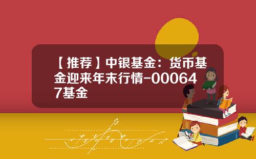【推荐】中银基金：货币基金迎来年末行情-000647基金