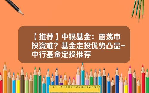 【推荐】中银基金：震荡市投资难？基金定投优势凸显-中行基金定投推荐