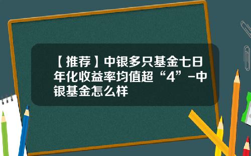 【推荐】中银多只基金七日年化收益率均值超“4”-中银基金怎么样