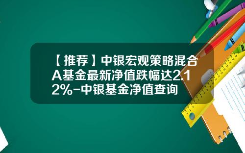 【推荐】中银宏观策略混合A基金最新净值跌幅达2.12%-中银基金净值查询