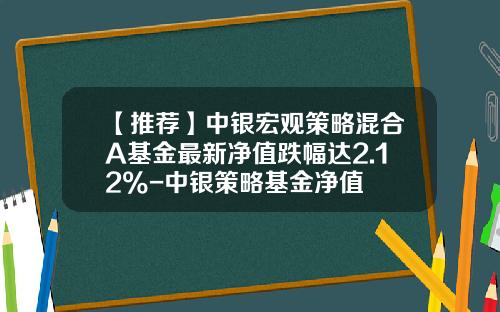 【推荐】中银宏观策略混合A基金最新净值跌幅达2.12%-中银策略基金净值