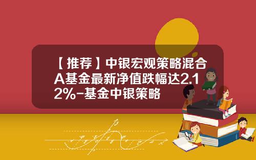 【推荐】中银宏观策略混合A基金最新净值跌幅达2.12%-基金中银策略