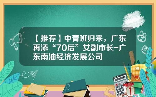 【推荐】中青班归来，广东再添“70后”女副市长-广东南油经济发展公司