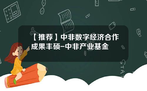 【推荐】中非数字经济合作成果丰硕-中非产业基金