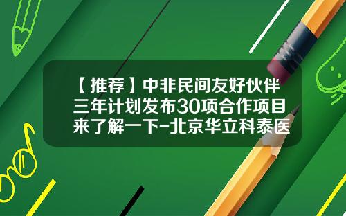 【推荐】中非民间友好伙伴三年计划发布30项合作项目来了解一下-北京华立科泰医药有限公司