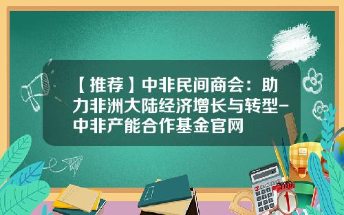 【推荐】中非民间商会：助力非洲大陆经济增长与转型-中非产能合作基金官网
