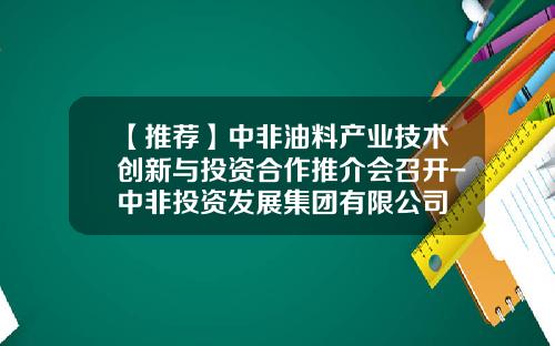 【推荐】中非油料产业技术创新与投资合作推介会召开-中非投资发展集团有限公司