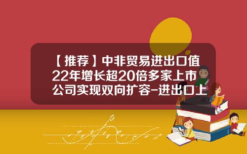 【推荐】中非贸易进出口值22年增长超20倍多家上市公司实现双向扩容-进出口上市公司