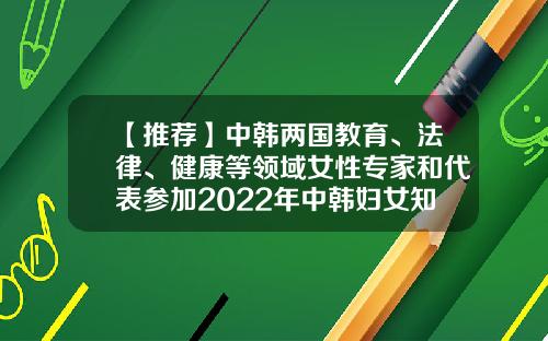 【推荐】中韩两国教育、法律、健康等领域女性专家和代表参加2022年中韩妇女知名人士论坛-宋庆龄基金会培训交流中心