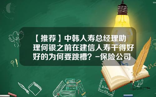 【推荐】中韩人寿总经理助理何银之前在建信人寿干得好好的为何要跳槽？-保险公司财务人员跳槽
