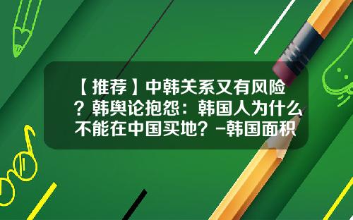 【推荐】中韩关系又有风险？韩舆论抱怨：韩国人为什么不能在中国买地？-韩国面积约多少平方千米