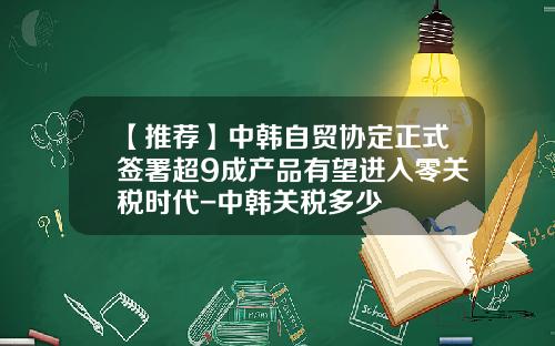【推荐】中韩自贸协定正式签署超9成产品有望进入零关税时代-中韩关税多少