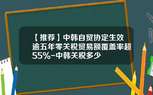【推荐】中韩自贸协定生效逾五年零关税贸易额覆盖率超55%-中韩关税多少