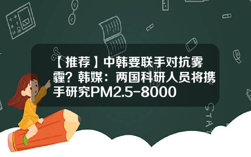 【推荐】中韩要联手对抗雾霾？韩媒：两国科研人员将携手研究PM2.5-8000万韩元等于多少人民币