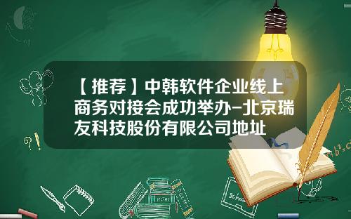【推荐】中韩软件企业线上商务对接会成功举办-北京瑞友科技股份有限公司地址