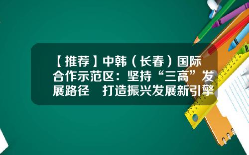 【推荐】中韩（长春）国际合作示范区：坚持“三高”发展路径 打造振兴发展新引擎-长春博迅生物技术有限公司怎么样