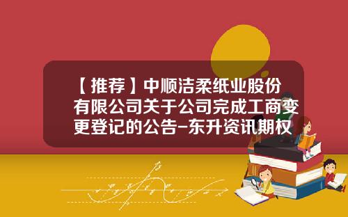 【推荐】中顺洁柔纸业股份有限公司关于公司完成工商变更登记的公告-东升资讯期权股票