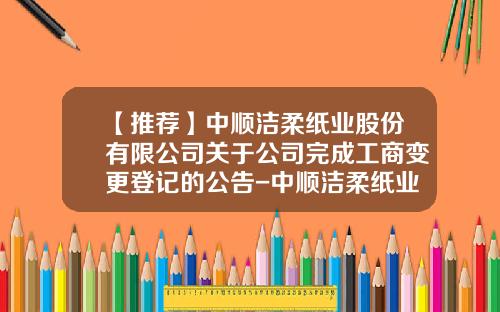 【推荐】中顺洁柔纸业股份有限公司关于公司完成工商变更登记的公告-中顺洁柔纸业股份有限公司唐山分公司