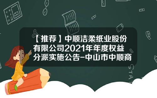 【推荐】中顺洁柔纸业股份有限公司2021年年度权益分派实施公告-中山市中顺商贸有限公司地址