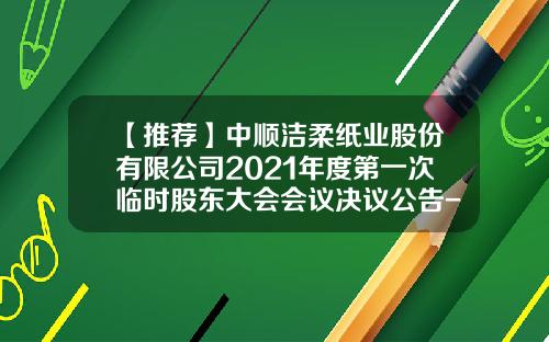 【推荐】中顺洁柔纸业股份有限公司2021年度第一次临时股东大会会议决议公告-中山市中顺商贸有限公司地址
