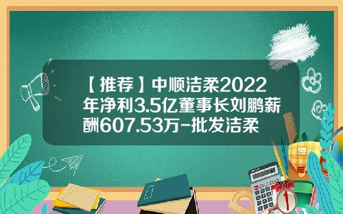 【推荐】中顺洁柔2022年净利3.5亿董事长刘鹏薪酬607.53万-批发洁柔有多少利润