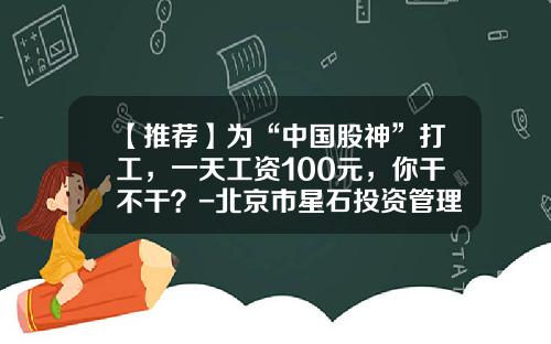 【推荐】为“中国股神”打工，一天工资100元，你干不干？-北京市星石投资管理有限公司招聘
