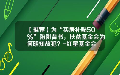 【推荐】为“买房补贴50%”陷阱背书，扶贫基金会为何明知故犯？-红星基金会