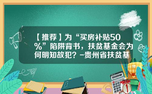 【推荐】为“买房补贴50%”陷阱背书，扶贫基金会为何明知故犯？-贵州省扶贫基金会